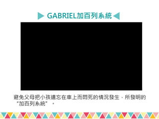 GABRIEL加百列系統
避免父母把小孩遺忘在車上而悶死的情況發生，所發明的
“加百列系統”。
 