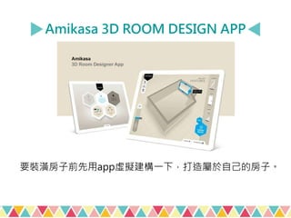 Amikasa 3D ROOM DESIGN APP
要裝潢房子前先用app虛擬建構一下，打造屬於自己的房子。
 