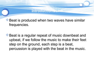 Introduction&Link
Beat is produced when two waves have similar
frequencies.
Beat is a regular repeat of music downbeat and
upbeat, if we follow the music to make their feet
step on the ground, each step is a beat,
percussion is played with the beat in the music.
 