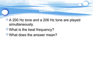 Question
A 200 Hz tone and a 206 Hz tone are played
simultaneously.
What is the beat frequency?
What does the answer mean?
 