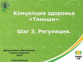 Концепция здоровья
«Тяньши»
Шаг 3. Регуляция.
Департамент образования
«Тиенс Украина»
2014
www.tiens.ua
 