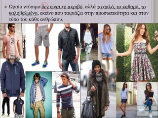  Ωραίο ντύσιμο δεν είναι το ακριβό, αλλά το απλό, το καθαρό, το
καλοβαλμένο, εκείνο που ταιριάζει στην προσωπικότητα και στον
τύπο του κάθε ανθρώπου.
 