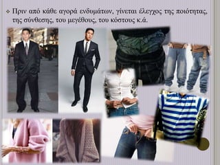  Πριν από κάθε αγορά ενδυμάτων, γίνεται έλεγχος της ποιότητας,
της σύνθεσης, του μεγέθους, του κόστους κ.ά.
 