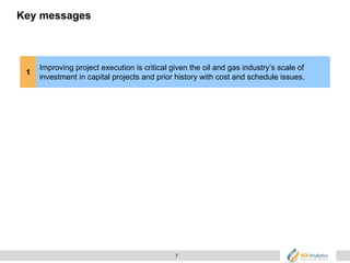 7
Key messages
1
Improving project execution is critical given the oil and gas industry’s scale of
investment in capital projects and prior history with cost and schedule issues.
 