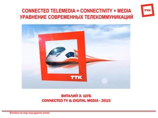 CONNECTED TELEMEDIA = CONNECTIVITY + MEDIA
УРАВНЕНИЕ СОВРЕМЕННЫХ ТЕЛЕКОММУНИКАЦИЙ
ВИТАЛИЙ Э. ШУБ
CONNECTED TV & DIGITAL MEDIA - 2015
 