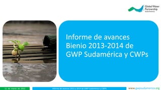 Informe de avances 2013 y 2014 de GWP Sudamérica y CWPs www.gwpsudamerica.org11 de marzo de 2015
Informe de avances
Bienio 2013-2014 de
GWP Sudamérica y CWPs
 