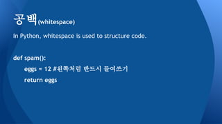 In Python, whitespace is used to structure code.
def spam():
eggs = 12 #왼쪽처럼 반드시 들여쓰기
return eggs
공백(whitespace)
 