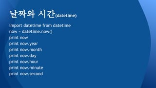 import datetime from datetime
now = datetime.now()
print now
print now.year
print now.month
print now.day
print now.hour
print now.minute
print now.second
날짜와 시간(datetime)
 