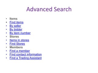Advanced Search
• Items
• Find items
• By seller
• By bidder
• By item number
• Stores
• Items in stores
• Find Stores
• Members
• Find a member
• Find contact information
• Find a Trading Assistant
 
