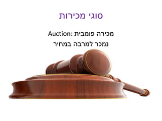 ‫מכירות‬ ‫סוגי‬
Auction: ‫פומבית‬ ‫מכירה‬
‫במחיר‬ ‫למרבה‬ ‫נמכר‬
 