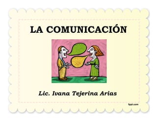 LA COMUNICACIÓN
Lic. Ivana Tejerina Arias
 