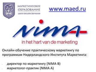 www.maed.ru
Онлайн-обучение практическому маркетингу по
программам Нидерландского Института Маркетинга:
• директор по маркетингу (NIMA B)
• маркетолог-практик (NIMA A)
 