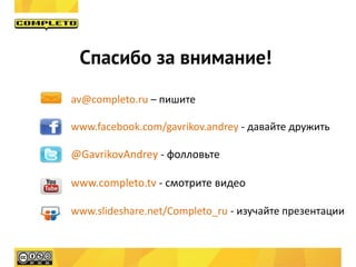Спасибо за внимание!
av@completo.ru – пишите
www.facebook.com/gavrikov.andrey - давайте дружить
@GavrikovAndrey - фолловьте
www.completo.tv - смотрите видео
www.slideshare.net/Completo_ru - изучайте презентации
 