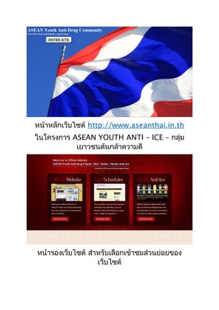 1
หน้าหลักเว็บไซต์ http://www.aseanthai.in.th
ในโครงการ ASEAN YOUTH ANTI – ICE – กลุ่ม
เยาวชนต้นกล้าความดี
หน้ารองเว็บไซต์ สำาหรับเลือกเข้าชมส่วนย่อยของ
เว็บไซต์
 