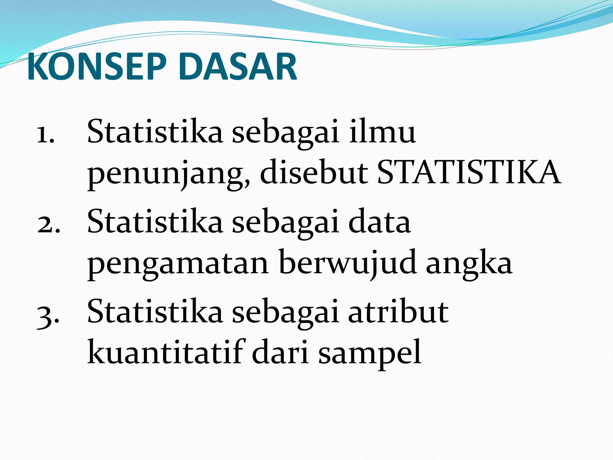 KONSEP DASAR
1. Statistika sebagai ilmu
penunjang, disebut STATISTIKA
2. Statistika sebagai data
pengamatan berwujud angka
3. Statistika sebagai atribut
kuantitatif dari sampel
 