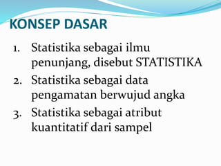 KONSEP DASAR
1. Statistika sebagai ilmu
penunjang, disebut STATISTIKA
2. Statistika sebagai data
pengamatan berwujud angka
3. Statistika sebagai atribut
kuantitatif dari sampel
 