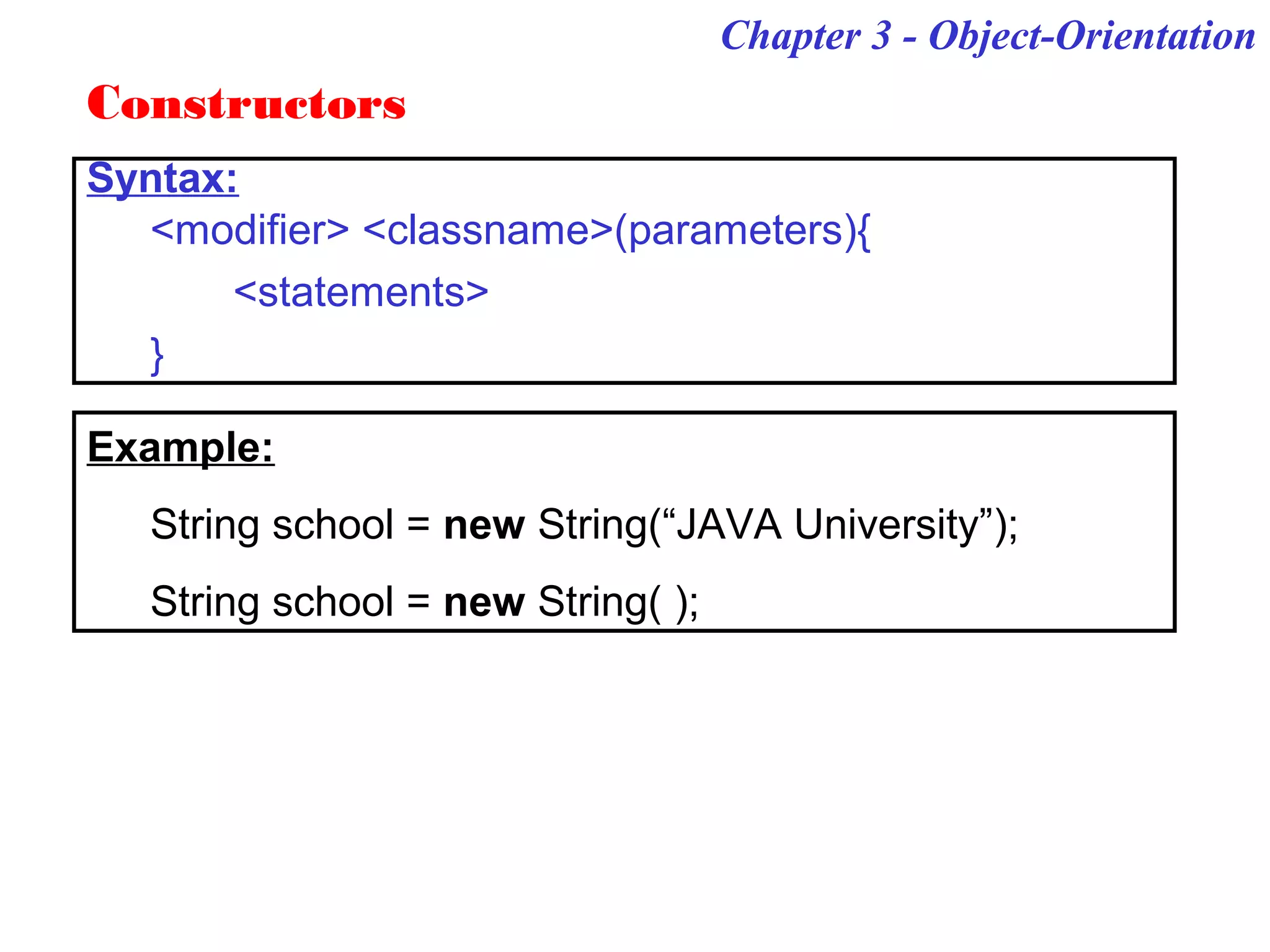 Chapter 3 - Object-Orientation
Constructors
Syntax:
<modifier> <classname>(parameters){
<statements>
}
Example:
String school = new String(“JAVA University”);
String school = new String( );
 