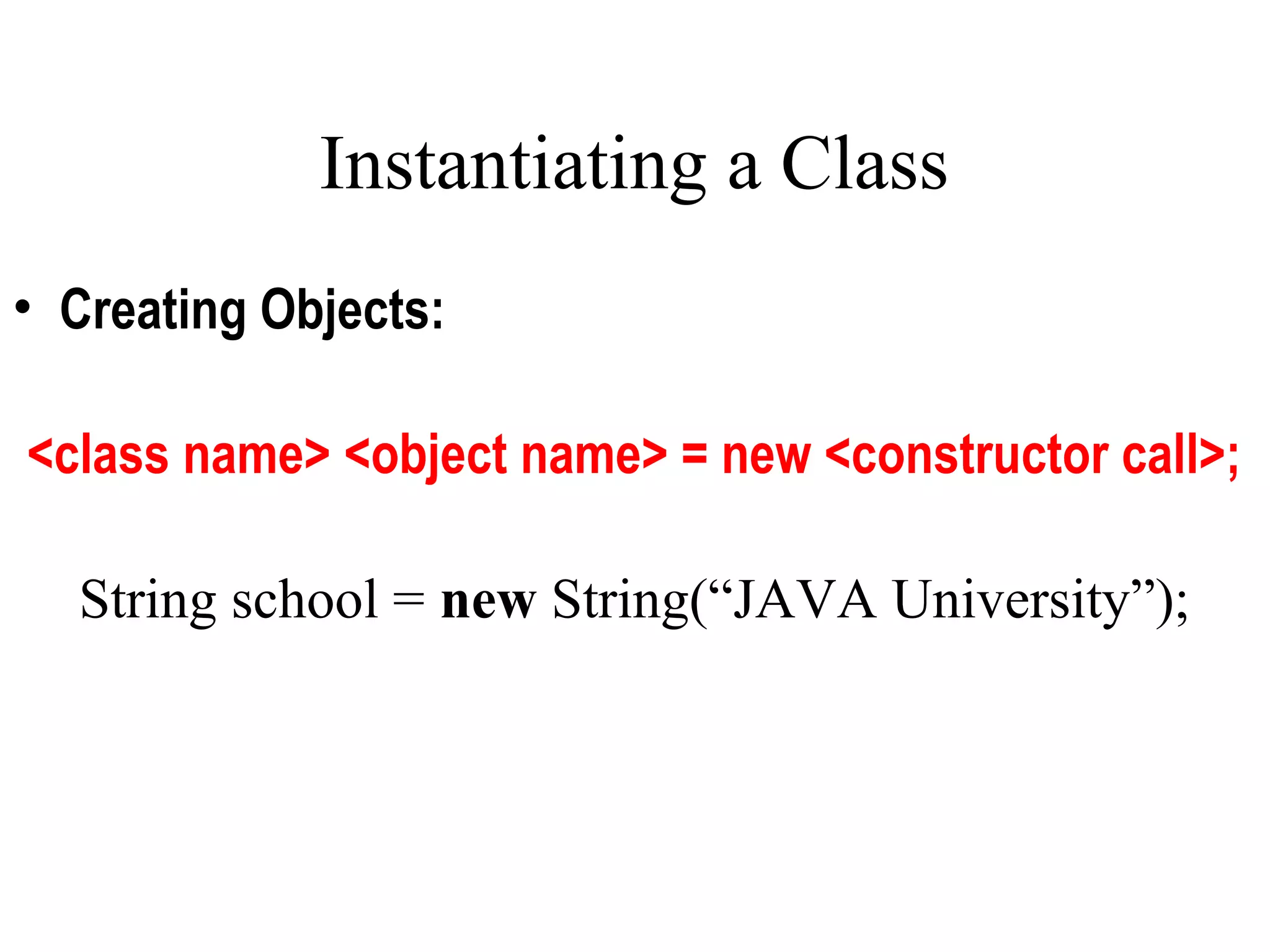 Instantiating a Class
• Creating Objects:
<class name> <object name> = new <constructor call>;
String school = new String(“JAVA University”);
 