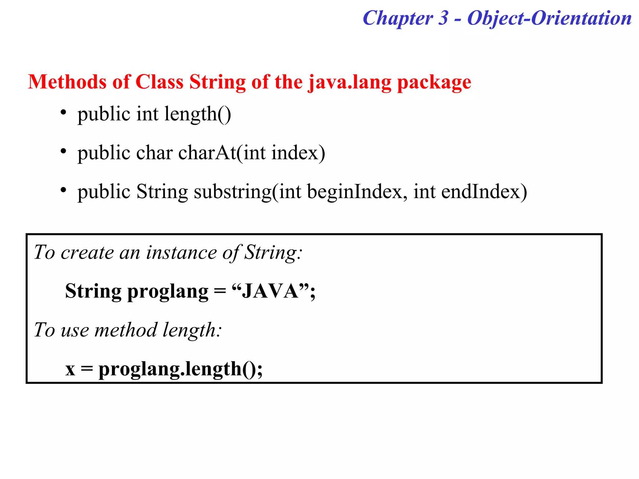 Chapter 3 - Object-Orientation
Methods of Class String of the java.lang package
• public int length()
• public char charAt(int index)
• public String substring(int beginIndex, int endIndex)
To create an instance of String:
String proglang = “JAVA”;
To use method length:
x = proglang.length();
 