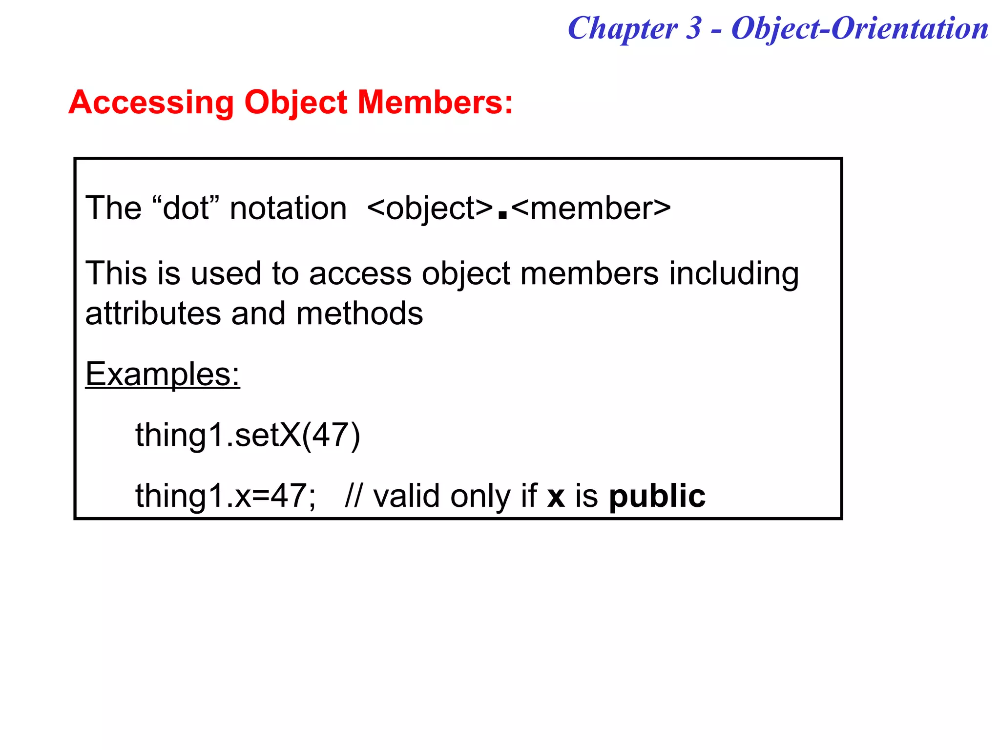 Chapter 3 - Object-Orientation
Accessing Object Members:
The “dot” notation <object>.<member>
This is used to access object members including
attributes and methods
Examples:
thing1.setX(47)
thing1.x=47; // valid only if x is public
 