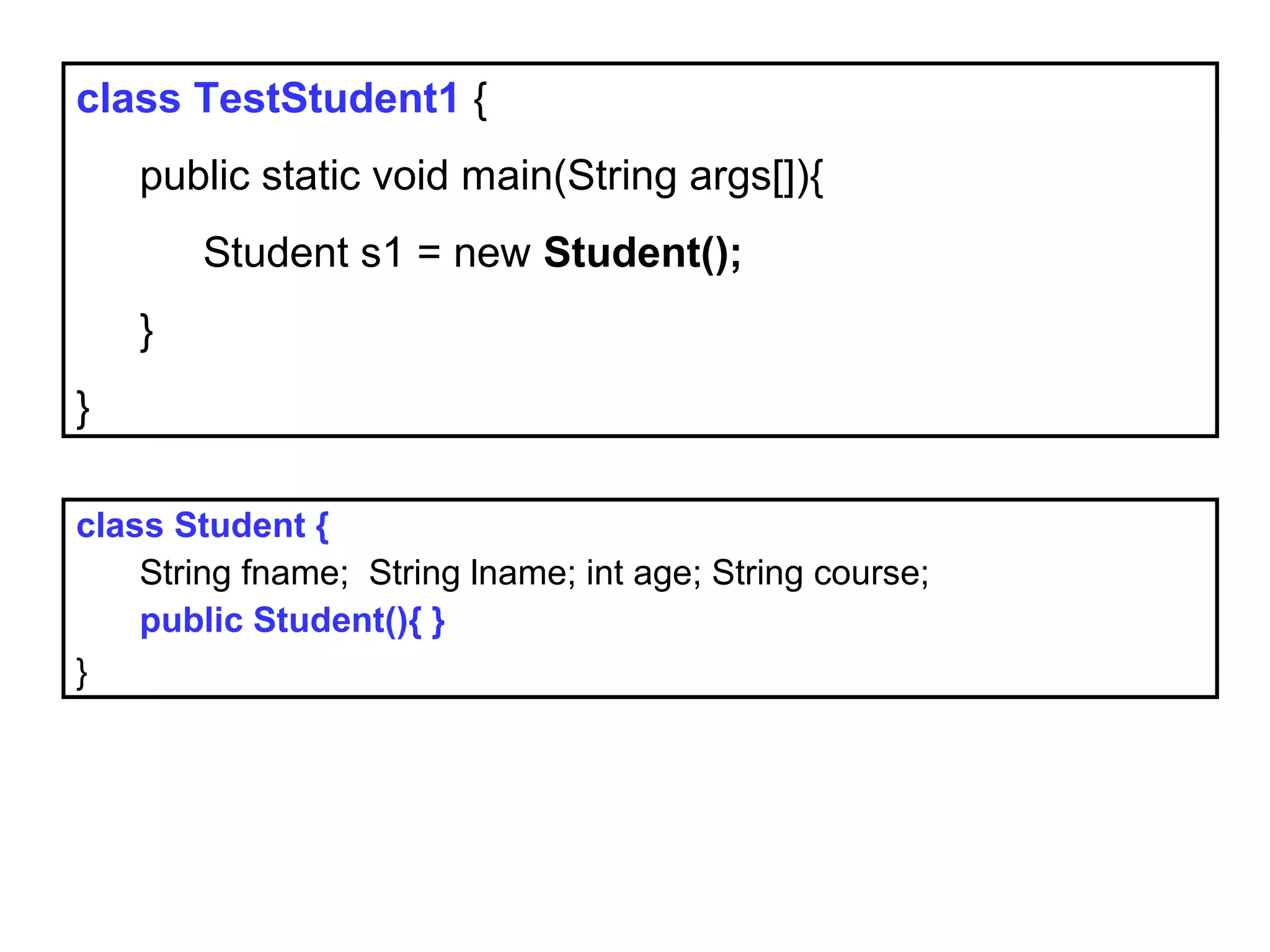 class TestStudent1 {
public static void main(String args[]){
Student s1 = new Student();
}
}
class Student {
String fname; String lname; int age; String course;
public Student(){ }
}
 