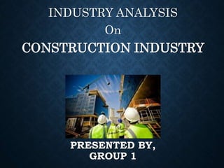 PRESENTED BY,
GROUP 1
INDUSTRY ANALYSIS
On
CONSTRUCTION INDUSTRY
 
