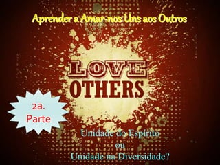 Aprender a Amar-nos Uns aos Outros
2a.
Parte
Unidade do Espírito
ou
Unidade na Diversidade?
 