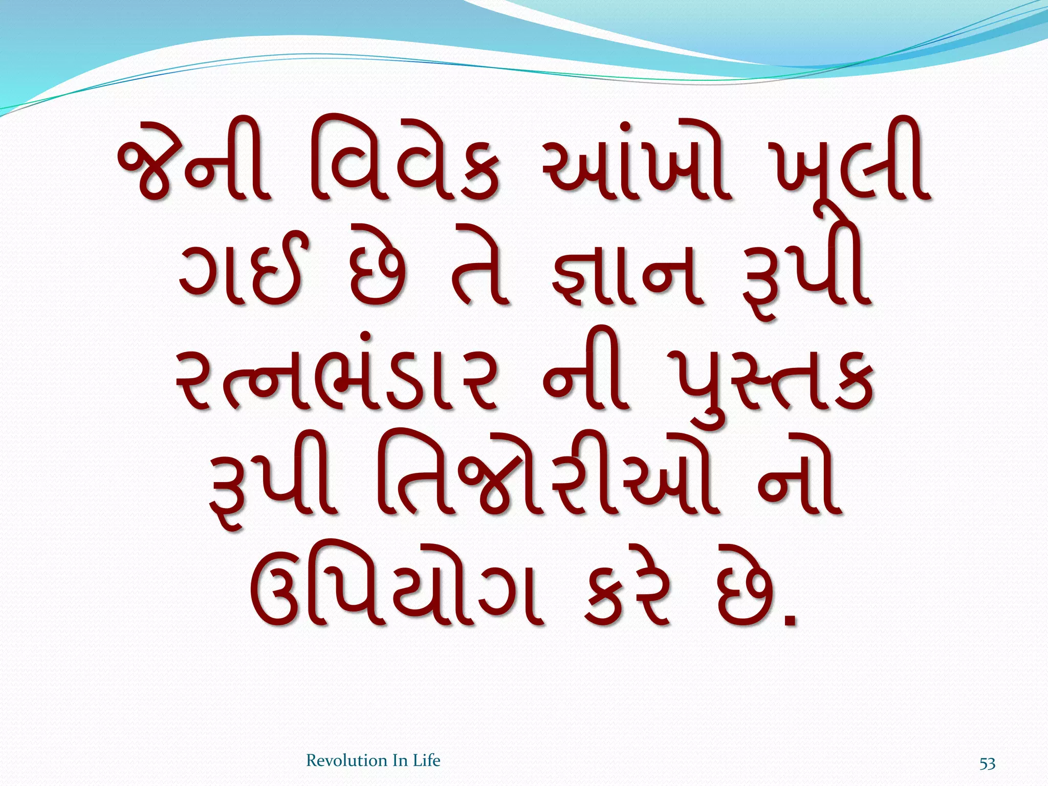 જેની વવવેક આંખો ખ ૂલી
ગઈ છે તે જ્ઞાન રૂપી
રત્નભંડાર ની પુસ્તક
રૂપી વતજોરીઓ નો
ઉવપયોગ કરે છે.
53Revolution In Life
 