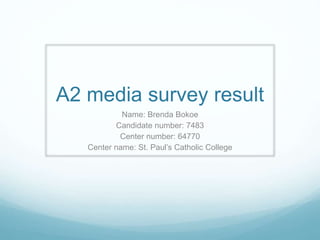A2 media survey result
Name: Brenda Bokoe
Candidate number: 7483
Center number: 64770
Center name: St. Paul’s Catholic College
 