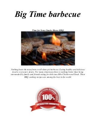 Big Time barbecue
Time for Some Smoke House BBQ
Nothing beats the meat from a well-done pit barbecue. Eating healthy and delicious
food is everyone’s desire. For many Americans there is nothing better than being
surrounded by family and friends eating for delicious,Ribs Chicken and Steak. These
BBQ cooking recipes are among the best in the world.
 