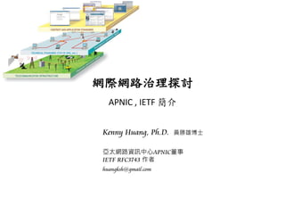 網際網路治理探討
APNIC , IETF 簡介
Kenny Huang, Ph.D. 黃勝雄博士
亞太網路資訊中心APNIC董事
IETF RFC3743 作者
huangksh@gmail.com
 