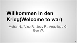 1
Willkommen in den
Krieg(Welcome to war)
Mehar N., Alice R., Joey R., Angelique C.,
Ben W.
 