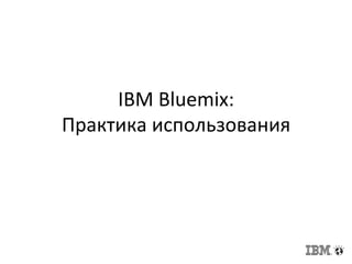 IBM	
  Bluemix:	
  
Практика	
  использования	
  
 