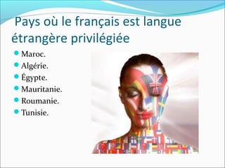 Pays où le français est langue
étrangère privilégiée
Maroc.
Algérie.
Égypte.
Mauritanie.
Roumanie.
Tunisie.
 