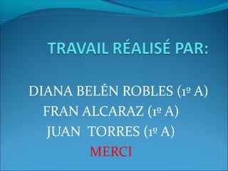 DIANA BELÉN ROBLES (1º A)
FRAN ALCARAZ (1º A)
JUAN TORRES (1º A)
MERCI
 