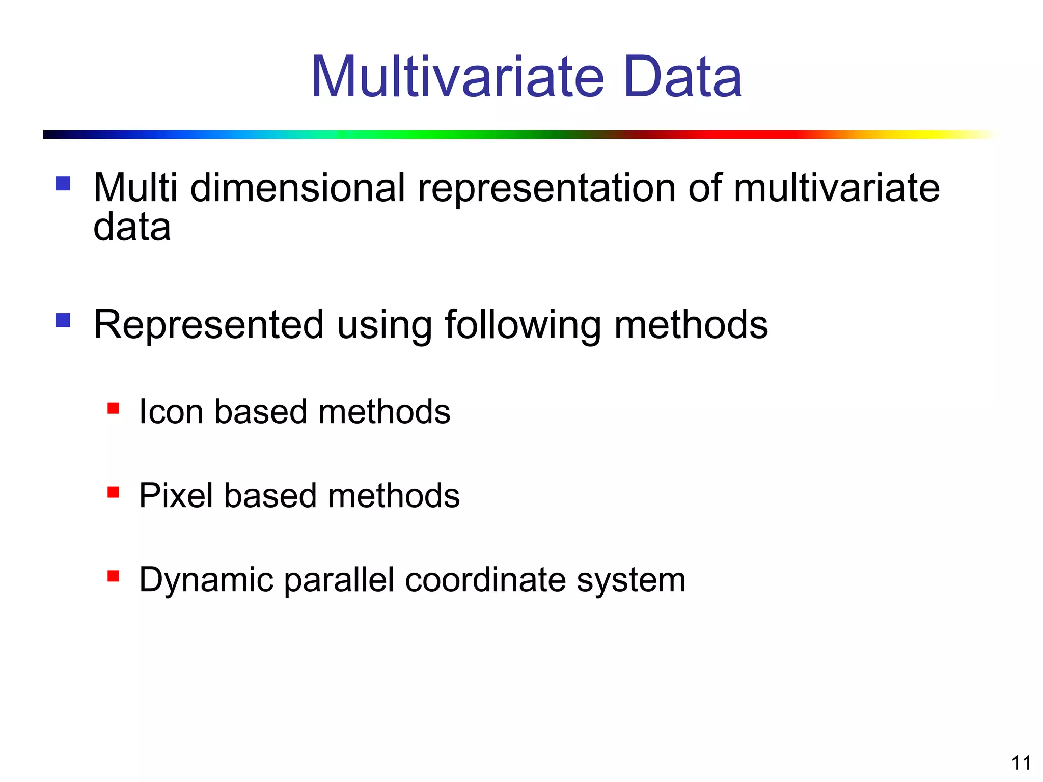 11
Multivariate Data
 Multi dimensional representation of multivariate
data
 Represented using following methods
 Icon based methods
 Pixel based methods
 Dynamic parallel coordinate system
 
