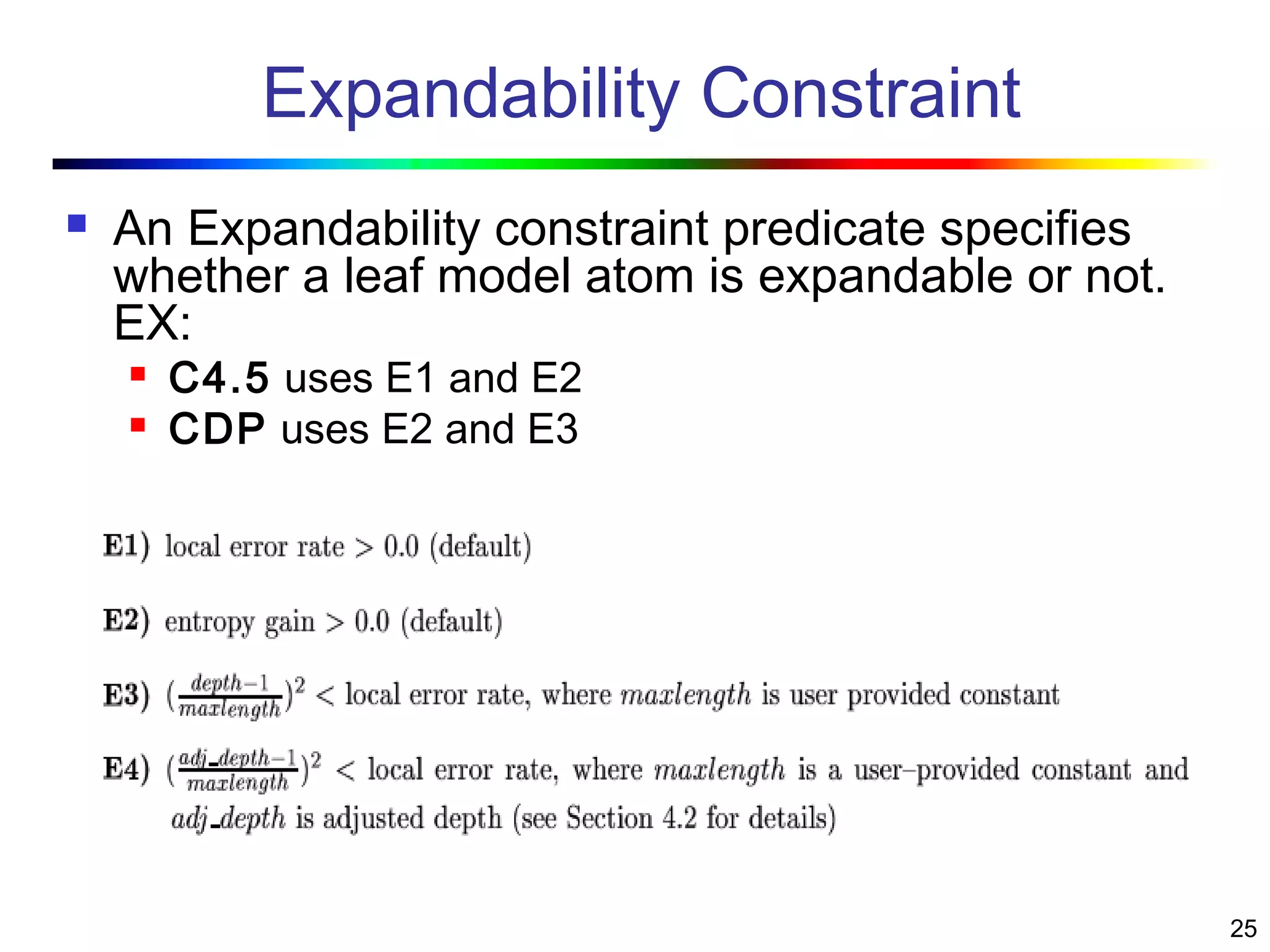 25
Expandability Constraint
 An Expandability constraint predicate specifies
whether a leaf model atom is expandable or not.
EX:
 C4.5 uses E1 and E2
 CDP uses E2 and E3
 