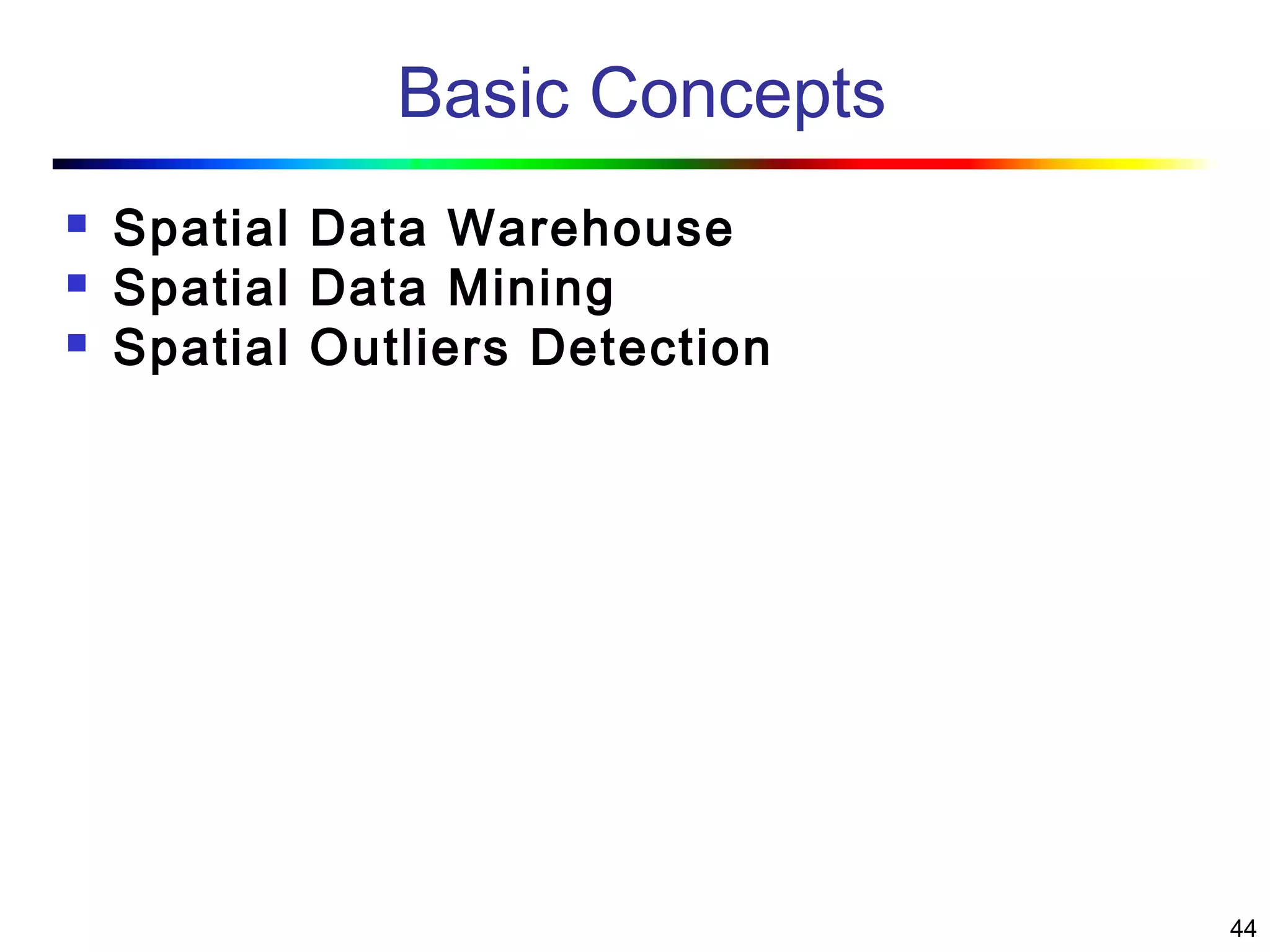 44
Basic Concepts
 Spatial Data Warehouse
 Spatial Data Mining
 Spatial Outliers Detection
 