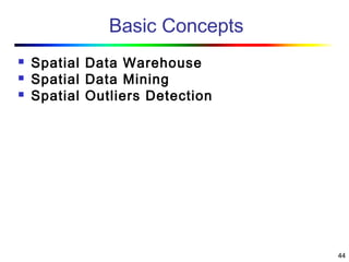 44
Basic Concepts
 Spatial Data Warehouse
 Spatial Data Mining
 Spatial Outliers Detection
 