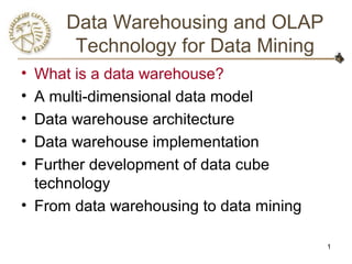 1
Data Warehousing and OLAP
Technology for Data Mining
• What is a data warehouse?
• A multi-dimensional data model
• Data warehouse architecture
• Data warehouse implementation
• Further development of data cube
technology
• From data warehousing to data mining
 