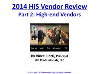 2014 HIS Vendor Review
Part 2: High-end Vendors
© 2015 by H.I.S. Professionals, LLC, all rights reserved.
By Vince Ciotti, Principal
HIS Professionals, LLC
Cerner McK Epic Allscripts GE
 