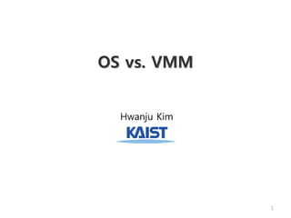 OS vs. VMM
Hwanju Kim
1
 