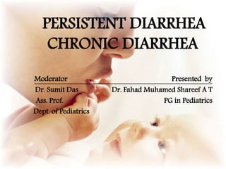 PERSISTENT DIARRHEA
CHRONIC DIARRHEA
Moderator Presented by
Dr. Sumit Das Dr. Fahad Muhamed Shareef A T
Ass. Prof. PG in Pediatrics
Dept. of Pediatrics
 