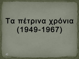 Τα πέτρινα χρόνια
(1949-1967)
 
