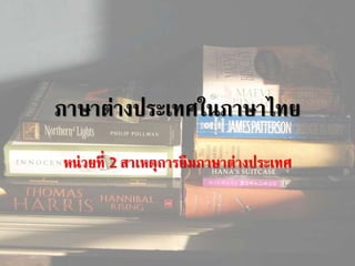ภาษาต่างประเทศในภาษาไทย
หน่วยที่ 2 สาเหตุการยืมภาษาต่างประเทศ
 