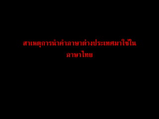 สาเหตุการนาคาภาษาต่างประเทศมาใช้ใน
ภาษาไทย
 