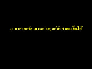 ภาษาศาสตร์สามารถประยุกต์กับศาสตร์อื่นได้
 
