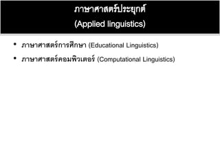 • ภาษาศาสตร์การศึกษา (Educational Linguistics)
• ภาษาศาสตร์คอมพิวเตอร์ (Computational Linguistics)
 