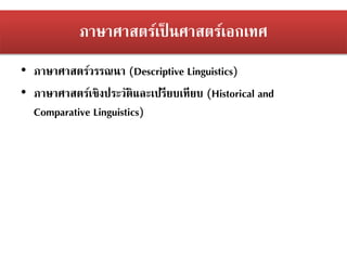 ภาษาศาสตร์เป็ นศาสตร์เอกเทศ
• ภาษาศาสตร์วรรณนา (Descriptive Linguistics)
• ภาษาศาสตร์เชิงประวัติและเปรียบเทียบ (Historical and
Comparative Linguistics)
 