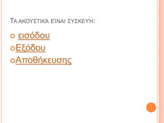 ΤΑ ΑΚΟΥΣΤΙΚΆ ΕΊΝΑΙ ΣΥΣΚΕΥΉ:
 εισόδου
Εξόδου
Αποθήκευσης
 